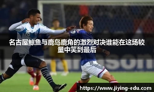 名古屋鲸鱼与鹿岛鹿角的激烈对决谁能在这场较量中笑到最后