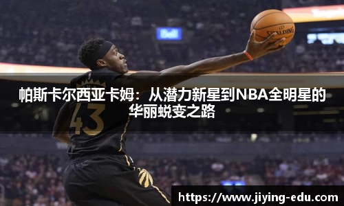 帕斯卡尔西亚卡姆：从潜力新星到NBA全明星的华丽蜕变之路