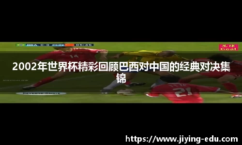 2002年世界杯精彩回顾巴西对中国的经典对决集锦