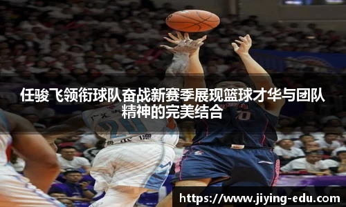 任骏飞领衔球队奋战新赛季展现篮球才华与团队精神的完美结合