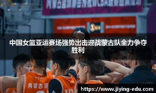 中国女篮亚运赛场强势出击迎战蒙古队全力争夺胜利