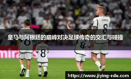 皇马与阿根廷的巅峰对决足球传奇的交汇与碰撞
