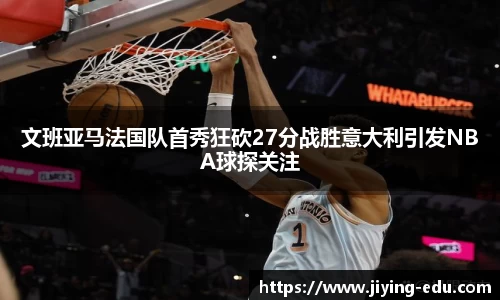 文班亚马法国队首秀狂砍27分战胜意大利引发NBA球探关注