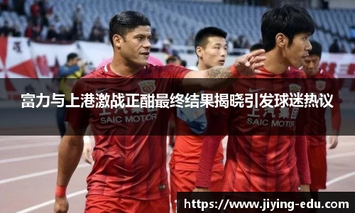 富力与上港激战正酣最终结果揭晓引发球迷热议