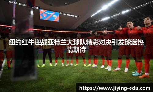 纽约红牛迎战亚特兰大球队精彩对决引发球迷热情期待