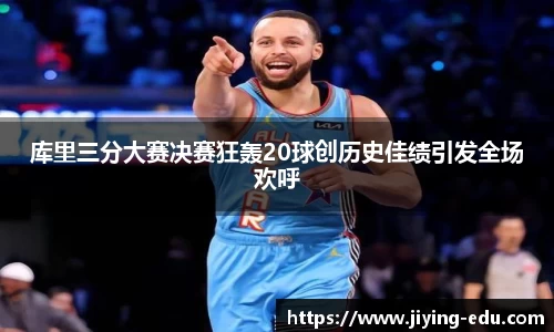 库里三分大赛决赛狂轰20球创历史佳绩引发全场欢呼