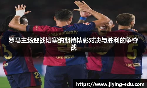 罗马主场迎战切塞纳期待精彩对决与胜利的争夺战