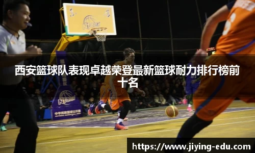 西安篮球队表现卓越荣登最新篮球耐力排行榜前十名